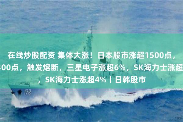 在线炒股配资 集体大涨！日本股市涨超1500点，韩国综指涨超300点，触发熔断，三星电子涨超6%，SK海力士涨超4%丨日韩股市