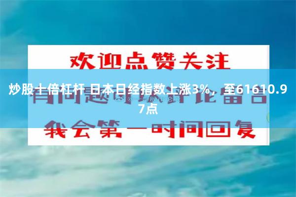 炒股十倍杠杆 日本日经指数上涨3%，至61610.97点