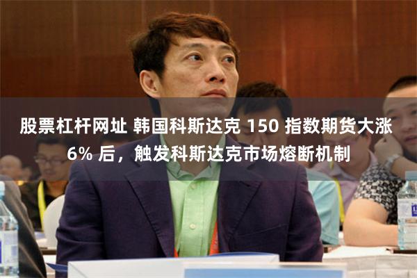 股票杠杆网址 韩国科斯达克 150 指数期货大涨 6% 后，触发科斯达克市场熔断机制