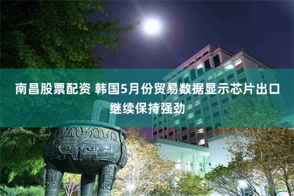 南昌股票配资 韩国5月份贸易数据显示芯片出口继续保持强劲
