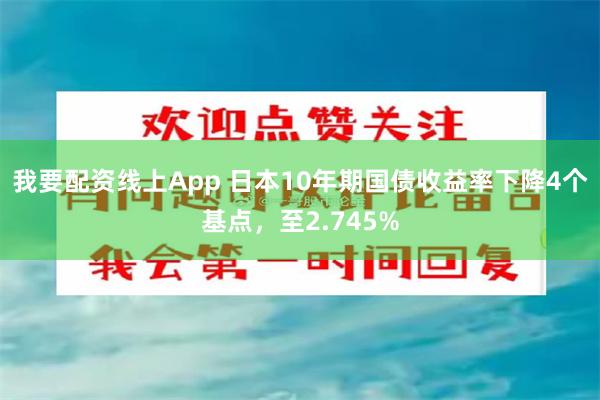 我要配资线上App 日本10年期国债收益率下降4个基点，至2.745%