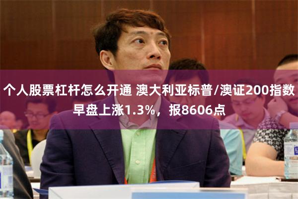 个人股票杠杆怎么开通 澳大利亚标普/澳证200指数早盘上涨1.3%，报8606点