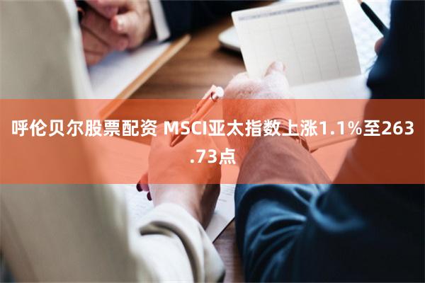 呼伦贝尔股票配资 MSCI亚太指数上涨1.1%至263.73点