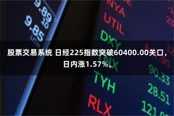 股票交易系统 日经225指数突破60400.00关口，日内涨1.57%。