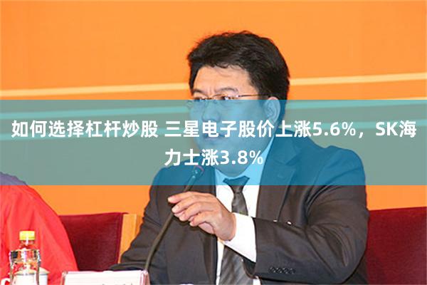 如何选择杠杆炒股 三星电子股价上涨5.6%，SK海力士涨3.8%