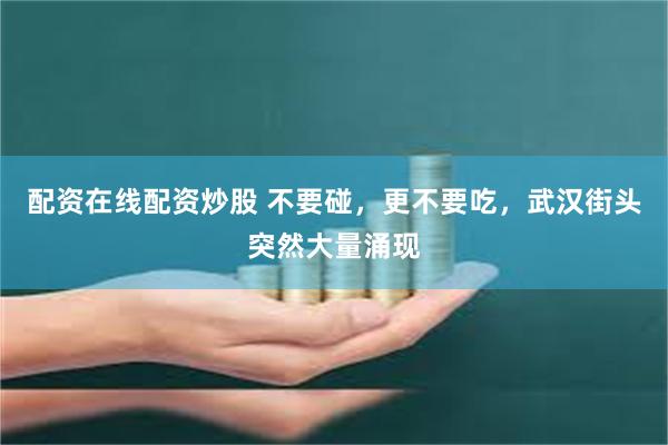 配资在线配资炒股 不要碰,更不要吃,武汉街头突然大量涌现