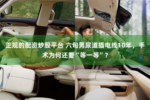 正规的配资炒股平台 六旬男尿道插电线10年，手术为何还要“等一等”？