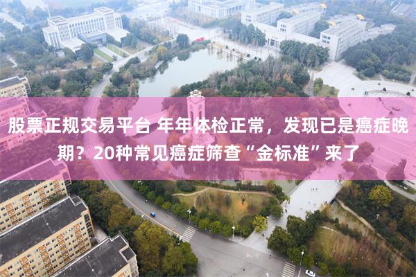 股票正规交易平台 年年体检正常，发现已是癌症晚期？20种常见癌症筛查“金标准”来了