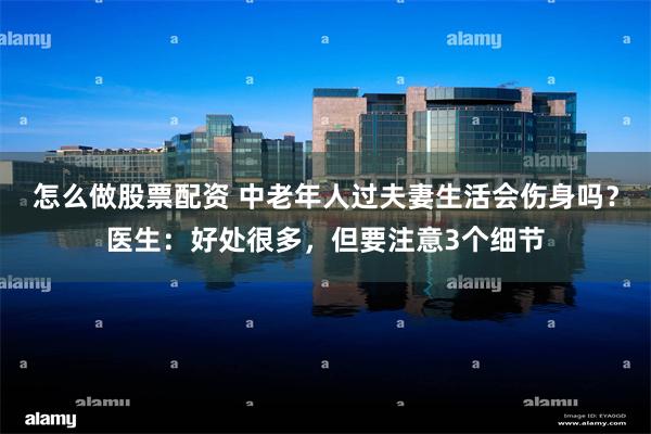 怎么做股票配资 中老年人过夫妻生活会伤身吗？医生：好处很多，但要注意3个细节