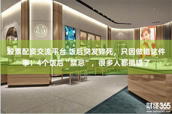 股票配资交流平台 饭后突发猝死，只因做错这件事！4个饭后“禁忌”，很多人都搞错了