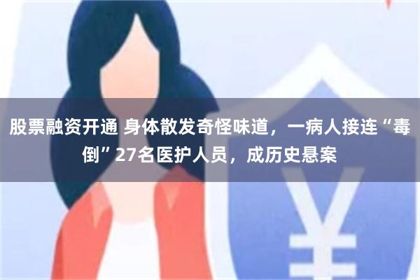 股票融资开通 身体散发奇怪味道，一病人接连“毒倒”27名医护人员，成历史悬案