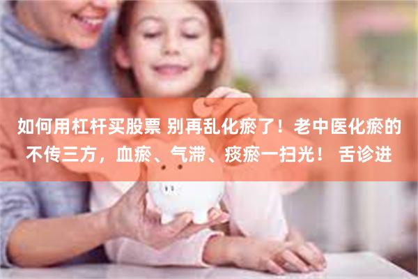如何用杠杆买股票 别再乱化瘀了！老中医化瘀的不传三方，血瘀、气滞、痰瘀一扫光！ 舌诊进