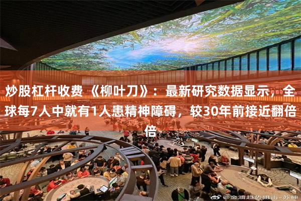 炒股杠杆收费 《柳叶刀》：最新研究数据显示，全球每7人中就有1人患精神障碍，较30年前接近翻倍