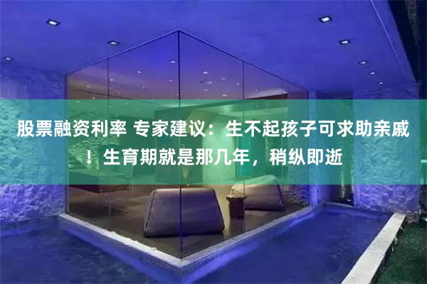 股票融资利率 专家建议:生不起孩子可求助亲戚!生育期就是那几年,稍纵即逝