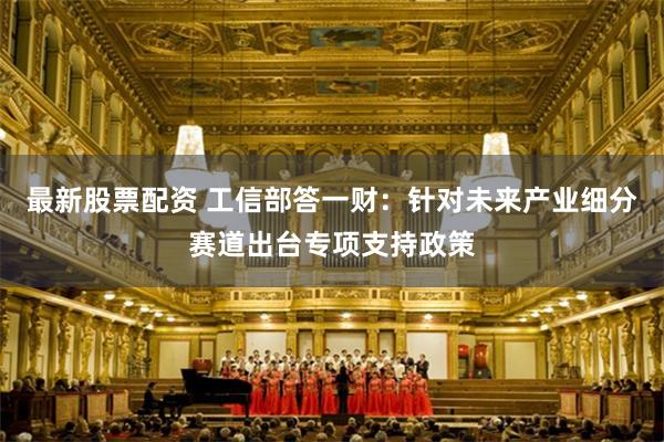 最新股票配资 工信部答一财：针对未来产业细分赛道出台专项支持政策