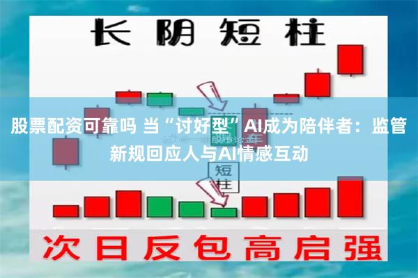 股票配资可靠吗 当“讨好型”AI成为陪伴者:监管新规回应人与AI情感互动