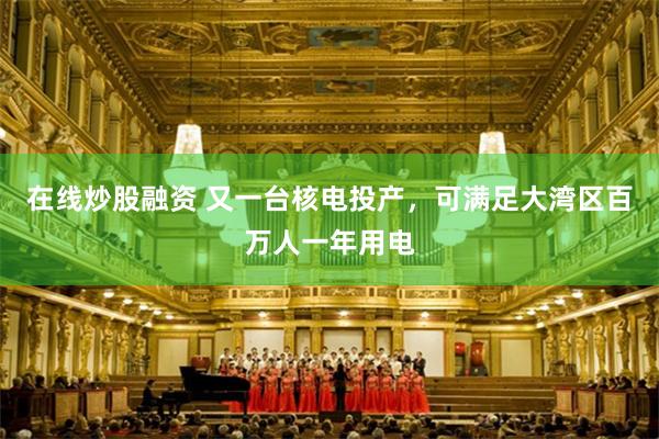 在线炒股融资 又一台核电投产,可满足大湾区百万人一年用电
