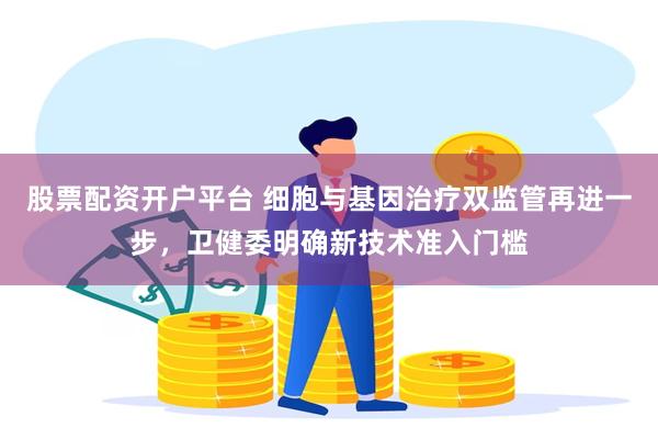 股票配资开户平台 细胞与基因治疗双监管再进一步，卫健委明确新技术准入门槛