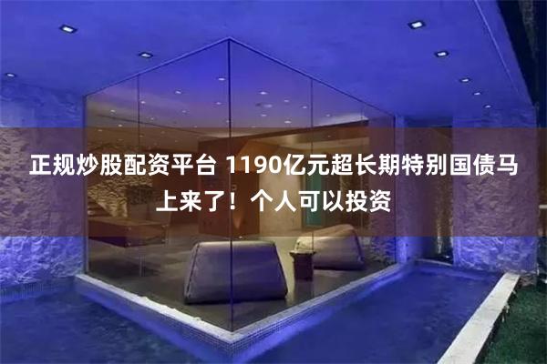 正规炒股配资平台 1190亿元超长期特别国债马上来了!个人可以投资