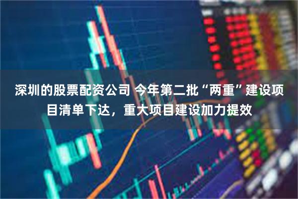 深圳的股票配资公司 今年第二批“两重”建设项目清单下达,重大项目建设加力提效
