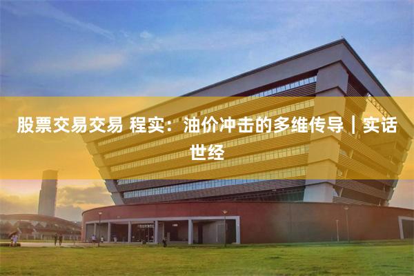 股票交易交易 程实：油价冲击的多维传导︱实话世经