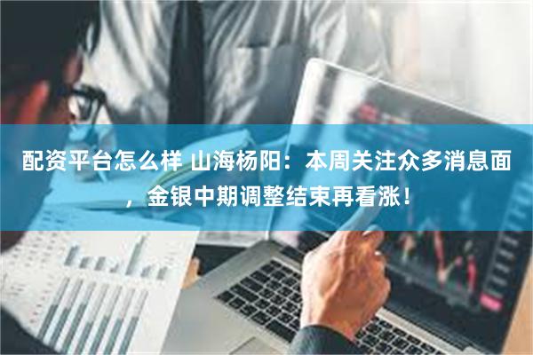 配资平台怎么样 山海杨阳：本周关注众多消息面，金银中期调整结束再看涨！