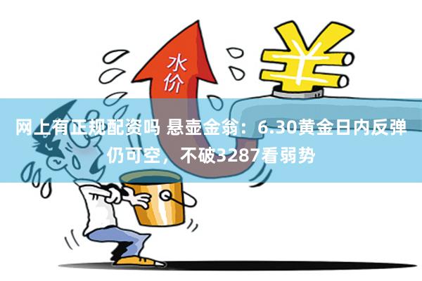 网上有正规配资吗 悬壶金翁：6.30黄金日内反弹仍可空，不破3287看弱势
