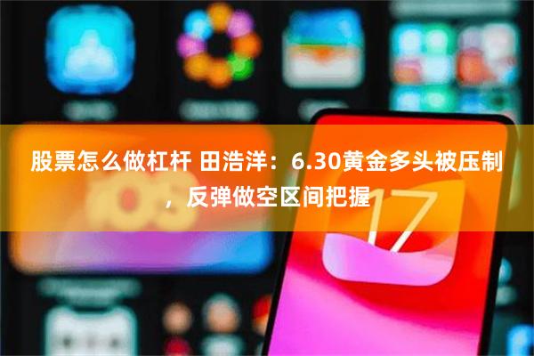 股票怎么做杠杆 田浩洋：6.30黄金多头被压制，反弹做空区间把握