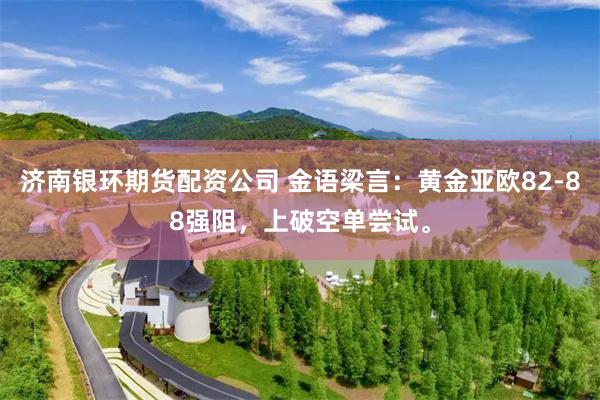 济南银环期货配资公司 金语梁言：黄金亚欧82-88强阻，上破空单尝试。