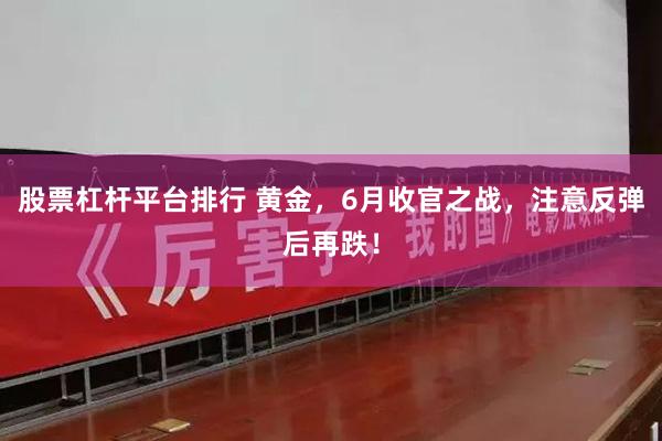 股票杠杆平台排行 黄金，6月收官之战，注意反弹后再跌！