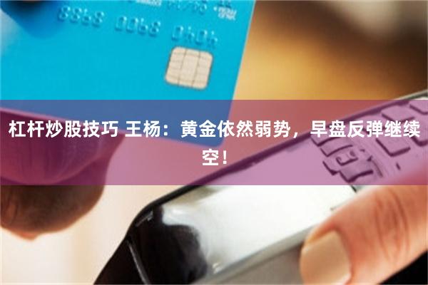 杠杆炒股技巧 王杨：黄金依然弱势，早盘反弹继续空！