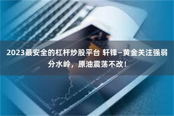 2023最安全的杠杆炒股平台 轩锋—黄金关注强弱分水岭，原油震荡不改！