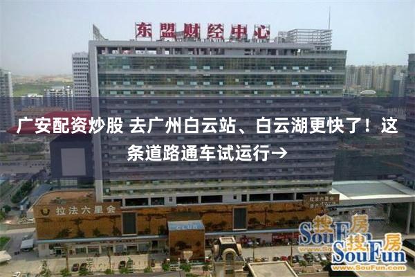 广安配资炒股 去广州白云站、白云湖更快了！这条道路通车试运行→