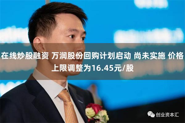 在线炒股融资 万润股份回购计划启动 尚未实施 价格上限调整为16.45元/股