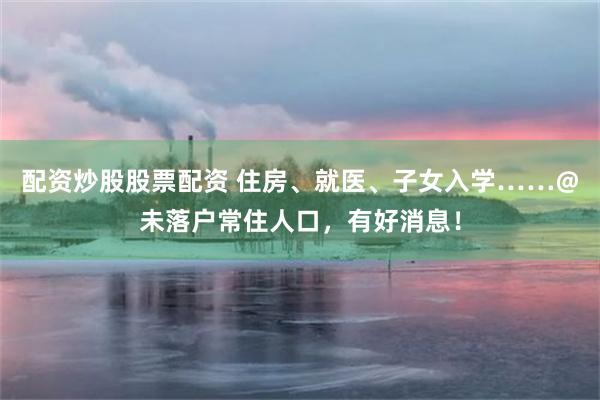 配资炒股股票配资 住房、就医、子女入学……@未落户常住人口，有好消息！