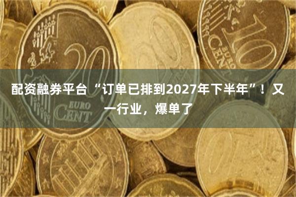 配资融券平台 “订单已排到2027年下半年”!又一行业,爆单了