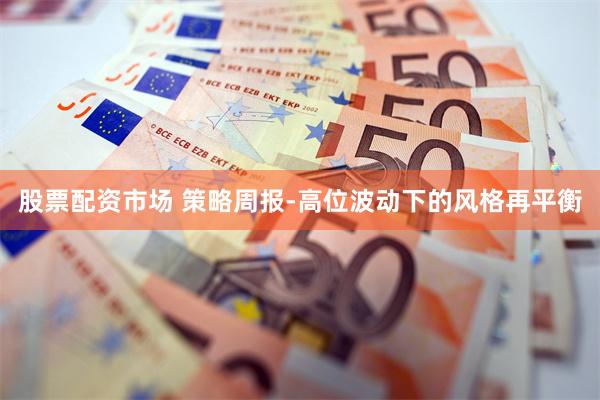 股票配资市场 策略周报-高位波动下的风格再平衡
