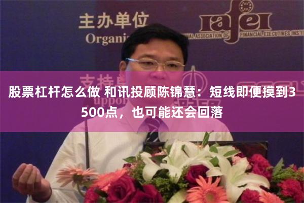 股票杠杆怎么做 和讯投顾陈锦慧：短线即便摸到3500点，也可能还会回落