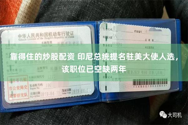 靠得住的炒股配资 印尼总统提名驻美大使人选，该职位已空缺两年