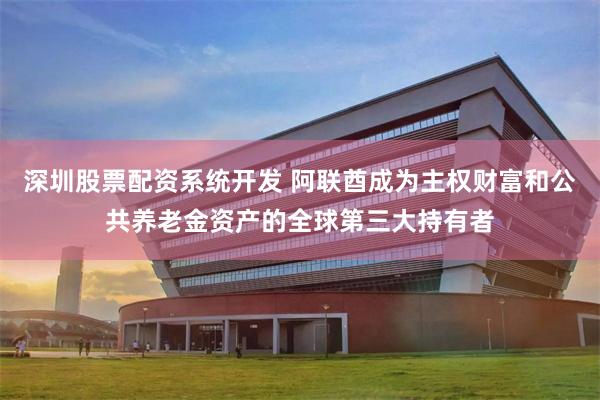 深圳股票配资系统开发 阿联酋成为主权财富和公共养老金资产的全球第三大持有者