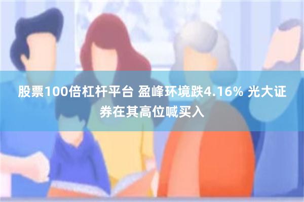 股票100倍杠杆平台 盈峰环境跌4.16% 光大证券在其高位喊买入