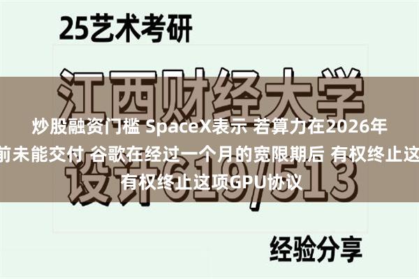 炒股融资门槛 SpaceX表示 若算力在2026年9月30日之前未能交付 谷歌在经过一个月的宽限期后 有权终止这项GPU协议