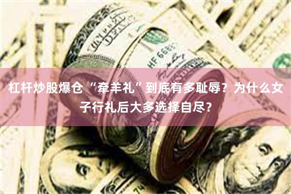 杠杆炒股爆仓 “牵羊礼”到底有多耻辱？为什么女子行礼后大多选择自尽？