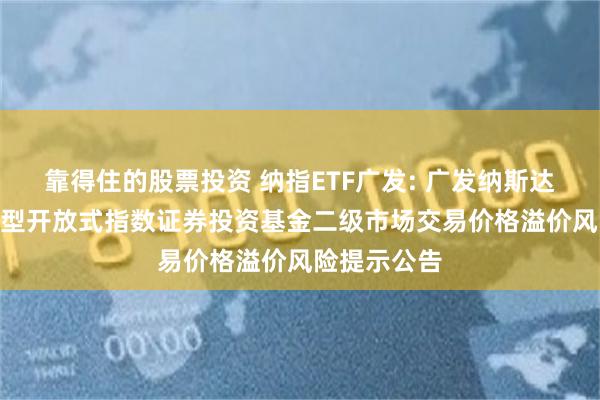 靠得住的股票投资 纳指ETF广发: 广发纳斯达克100交易型开放式指数证券投资基金二级市场交易价格溢价风险提示公告