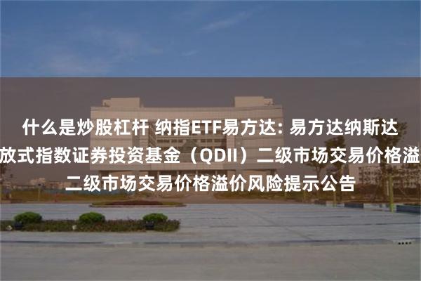 什么是炒股杠杆 纳指ETF易方达: 易方达纳斯达克100交易型开放式指数证券投资基金（QDII）二级市场交易价格溢价风险提示公告