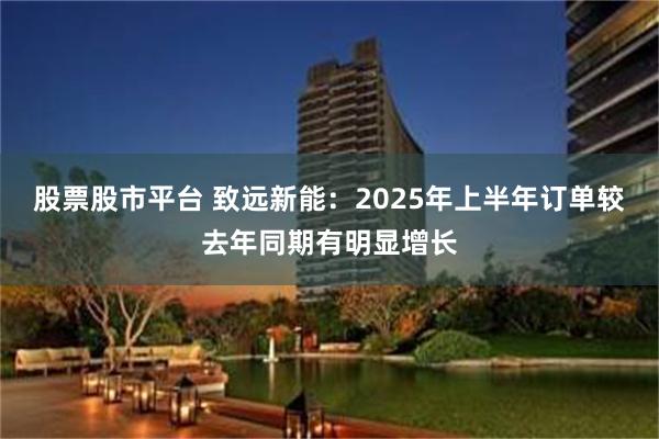 股票股市平台 致远新能：2025年上半年订单较去年同期有明显增长