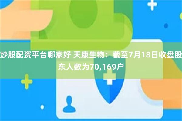 炒股配资平台哪家好 天康生物：截至7月18日收盘股东人数为70,169户