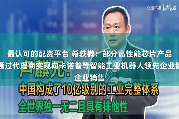 最认可的配资平台 希荻微：部分高性能芯片产品已通过代理商实现向卡诺普等智能工业机器人领先企业销售