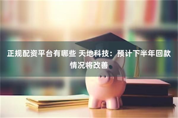 正规配资平台有哪些 天地科技：预计下半年回款情况将改善