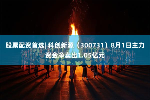 股票配资首选| 科创新源（300731）8月1日主力资金净卖出1.05亿元